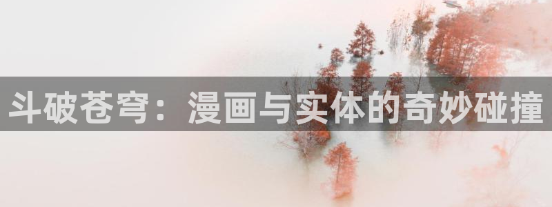 漫蛙漫画怎么下载漫画：斗破苍穹：漫画与实体的奇妙碰撞